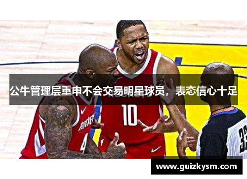 公牛管理层重申不会交易明星球员，表态信心十足