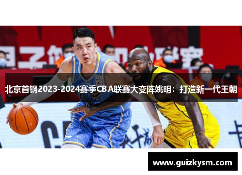 北京首钢2023-2024赛季CBA联赛大变阵姚明：打造新一代王朝