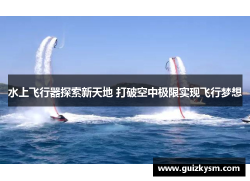 水上飞行器探索新天地 打破空中极限实现飞行梦想