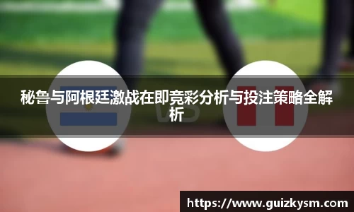 秘鲁与阿根廷激战在即竞彩分析与投注策略全解析